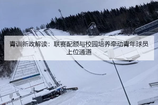 青训新政解读：联赛配额与校园培养牵动青年球员上位通道